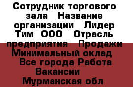 Сотрудник торгового зала › Название организации ­ Лидер Тим, ООО › Отрасль предприятия ­ Продажи › Минимальный оклад ­ 1 - Все города Работа » Вакансии   . Мурманская обл.,Апатиты г.